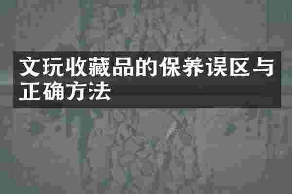 文玩收藏品的保养误区与正确方法