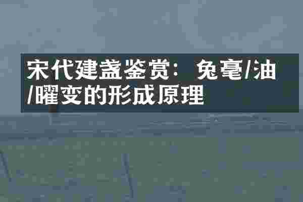 宋代建盏鉴赏：兔毫/油滴/曜变的形成原理