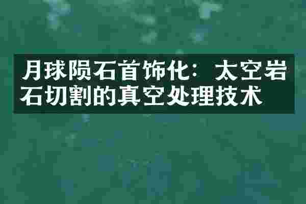 月球陨石首饰化：太空岩石切割的真空处理技术