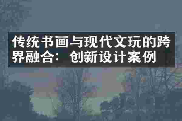 传统书画与现代文玩的跨界融合：创新设计案例