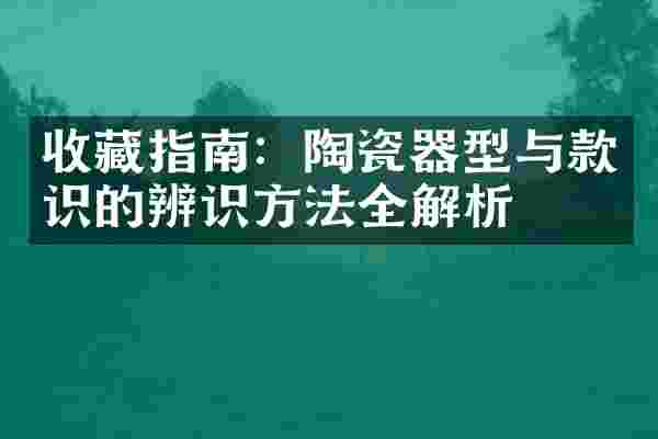 收藏指南：陶瓷器型与款识的辨识方法全解析