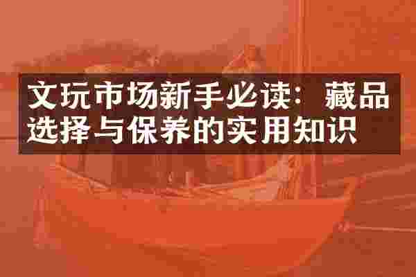 文玩市场新手必读：藏品选择与保养的实用知识