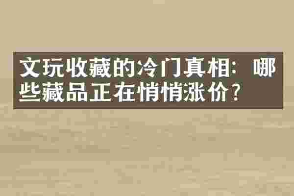 文玩收藏的冷门真相：哪些藏品正在悄悄涨价？