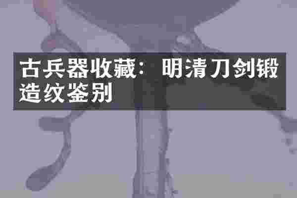 古兵器收藏：明清刀剑锻造纹鉴别