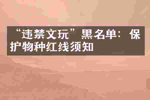 &ldquo;违禁文玩&rdquo;黑名单：保护物种红线须知