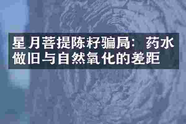 星月菩提陈籽骗局：药水做旧与自然氧化的差距