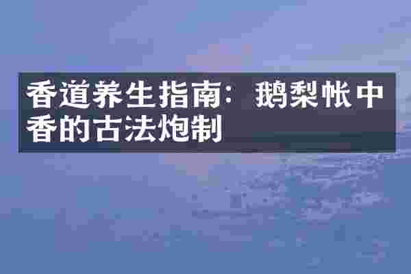 香道养生指南：鹅梨帐中香的古法炮制