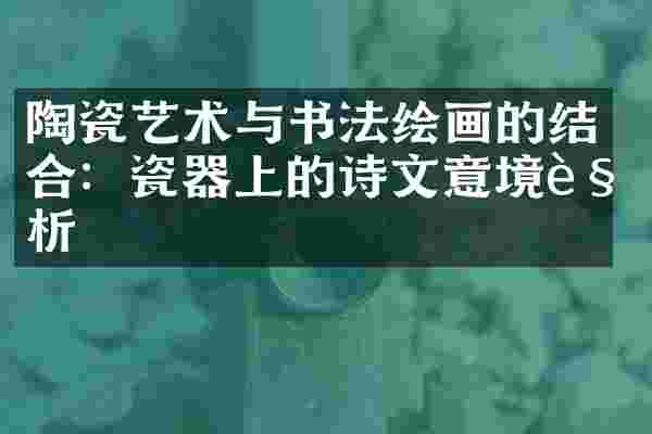 陶瓷艺术与书法绘画的结合：瓷器上的诗文意境解析