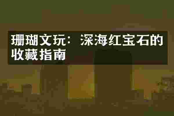 珊瑚文玩：深海红宝石的收藏指南