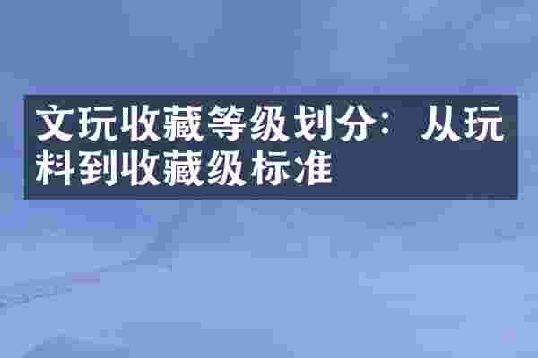文玩收藏等级划分：从玩料到收藏级标准