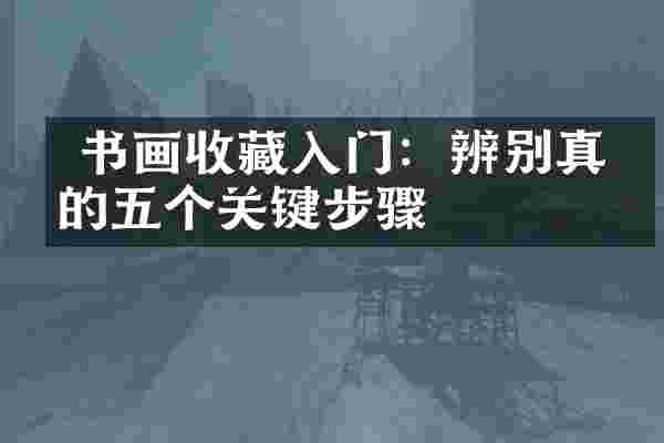  书画收藏入门：辨别真伪的五个关键步骤