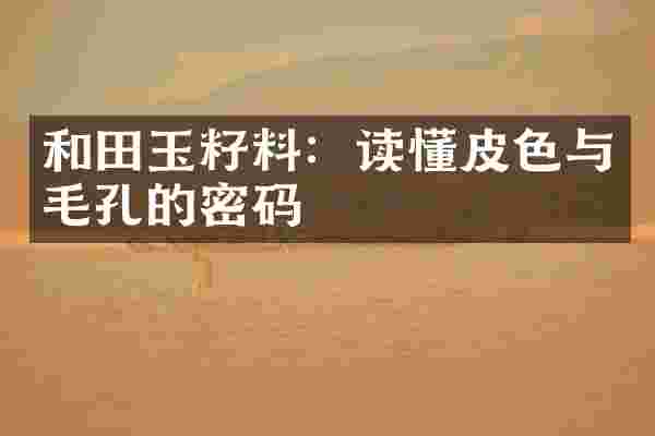 和田玉籽料：读懂皮色与毛孔的密码