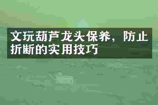 文玩葫芦龙头保养，防止折断的实用技巧