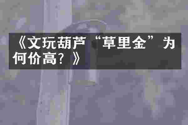 《文玩葫芦&ldquo;草里金&rdquo;为何价高？》
