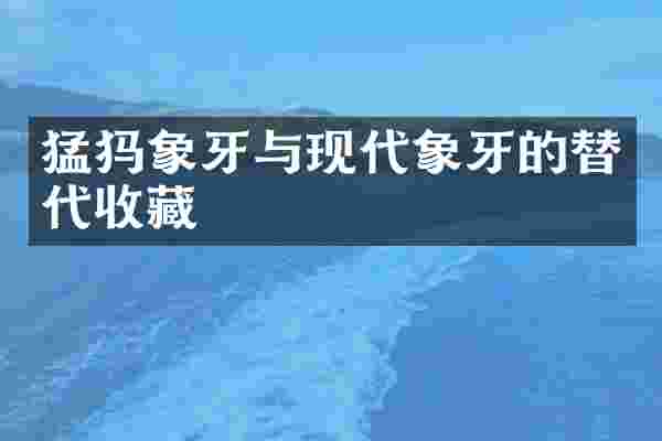 猛犸象牙与现代象牙的替代收藏