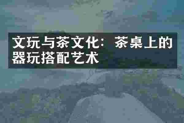文玩与茶文化：茶桌上的器玩搭配艺术