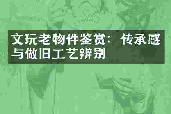 文玩老物件鉴赏：传承感与做旧工艺辨别