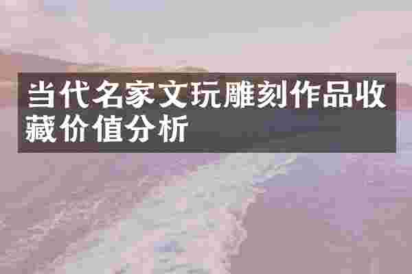 当代名家文玩雕刻作品收藏价值分析