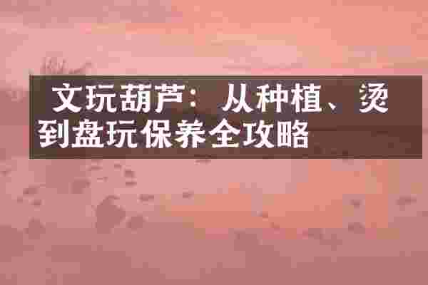  文玩葫芦：从种植、烫画到盘玩保养全攻略