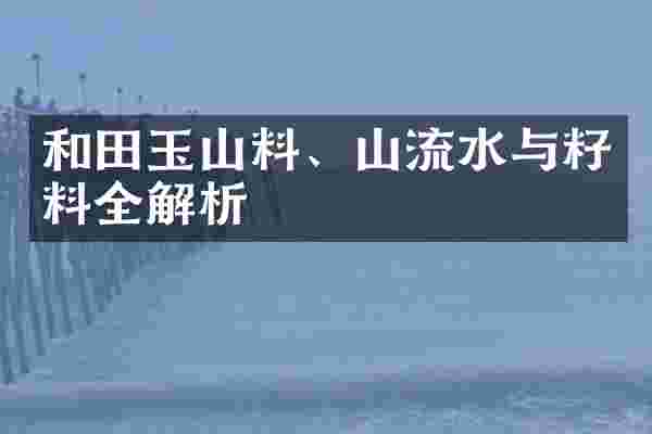 和田玉山料、山流水与籽料全解析
