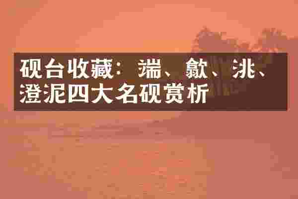 砚台收藏：端、歙、洮、澄泥四大名砚赏析