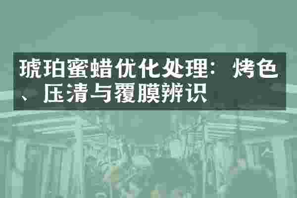 琥珀蜜蜡优化处理：烤色、压清与覆膜辨识