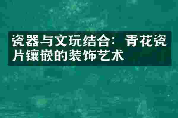 瓷器与文玩结合：青花瓷片镶嵌的装饰艺术