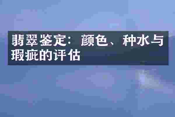 翡翠鉴定：颜色、种水与瑕疵的评估
