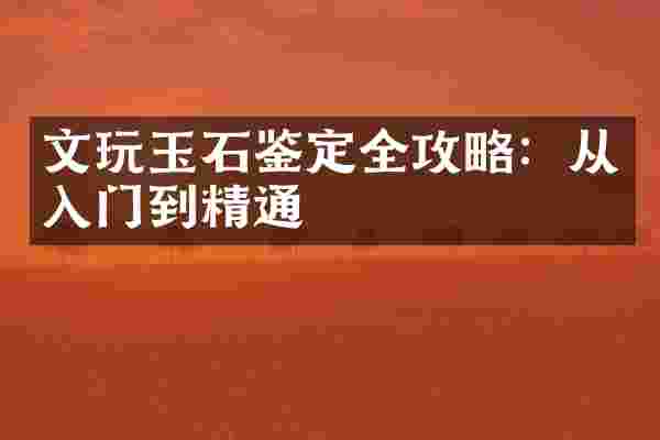 文玩玉石鉴定全攻略：从入门到精通