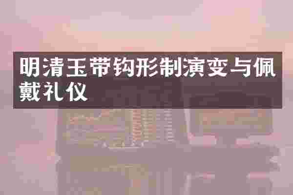 明清玉带钩形制演变与佩戴礼仪