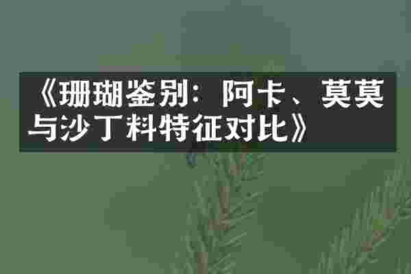 《珊瑚鉴别：阿卡、莫莫与沙丁料特征对比》