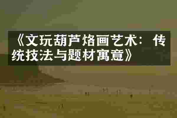 《文玩葫芦烙画艺术：传统技法与题材寓意》
