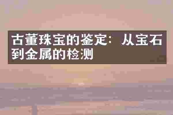 古董珠宝的鉴定:从宝石到金属的检测