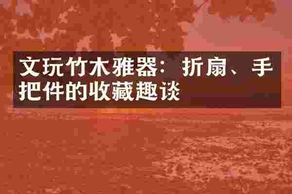 文玩竹木雅器：折扇、手把件的收藏趣谈