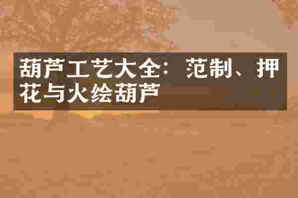 葫芦工艺大全：范制、押花与火绘葫芦