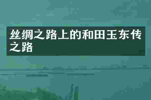 丝绸之路上的和田玉东传之路