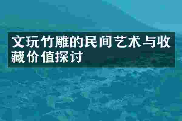 文玩竹雕的民间艺术与收藏价值探讨