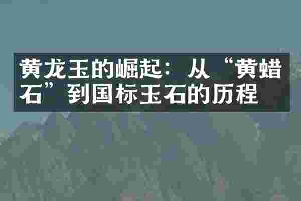 黄龙玉的崛起：从&ldquo;黄蜡石&rdquo;到国标玉石的历程