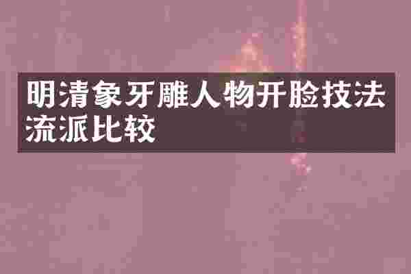 明清象牙雕人物开脸技法流派比较