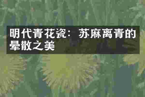 明代青花瓷:苏麻离青的晕散之美