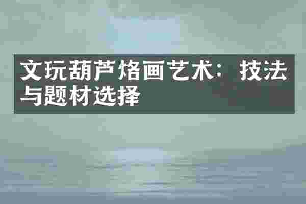 文玩葫芦烙画艺术:技法与题材选择