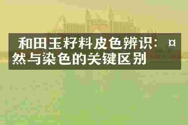  和田玉籽料皮色辨识：天然与染色的关键区别