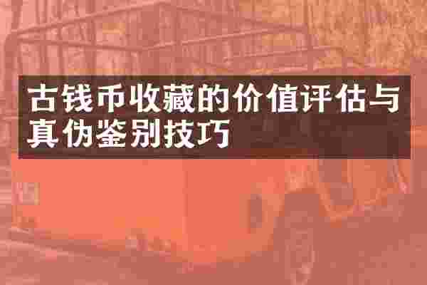 古钱币收藏的价值评估与真伪鉴别技巧