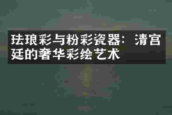 珐琅彩与粉彩瓷器：清宫廷的奢华彩绘艺术