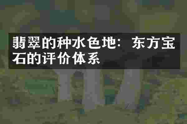翡翠的种水色地：东方宝石的评价体系