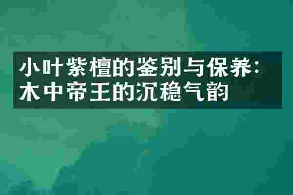 小叶紫檀的鉴别与保养：木中帝王的沉稳气韵