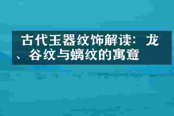  古代玉器纹饰解读：龙纹、谷纹与螭纹的寓意