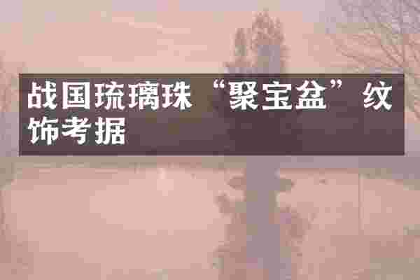 战国琉璃珠&ldquo;聚宝盆&rdquo;纹饰考据