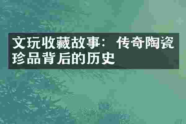 文玩收藏故事：传奇陶瓷珍品背后的历史