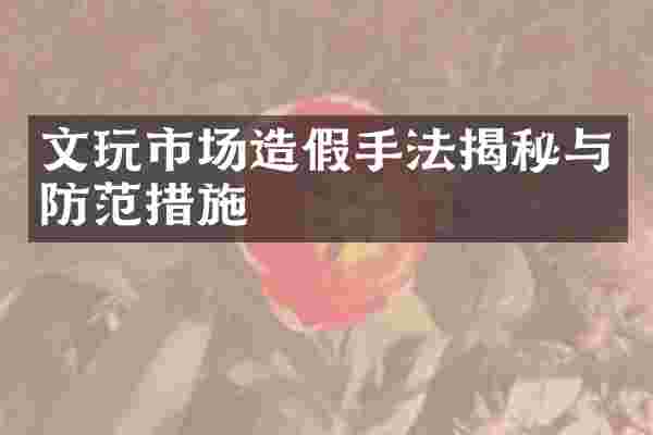 文玩市场造假手法揭秘与防范措施